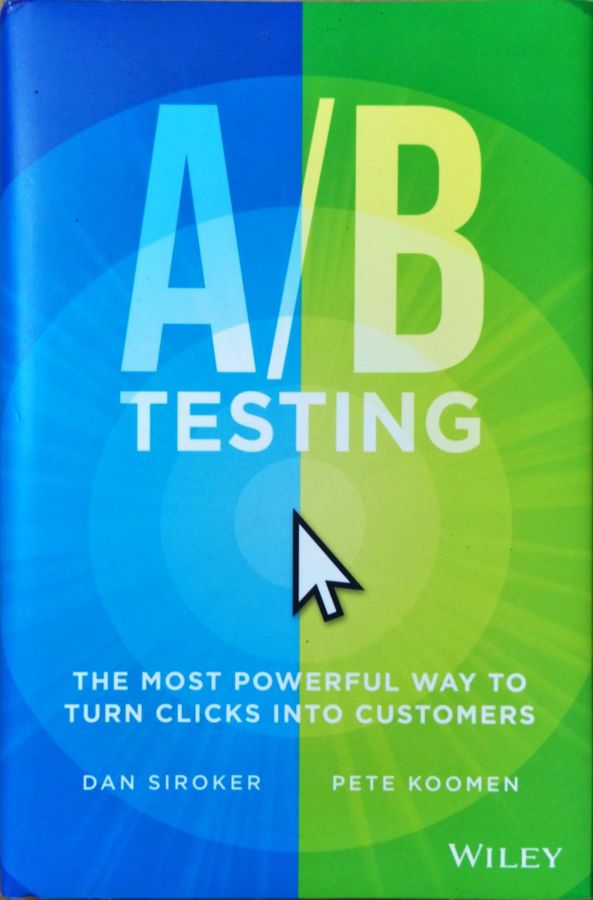 A / B Testing: the Most Powerful Way to Turn Clicks Into Customers - Dan Siroker; Pete Koomen