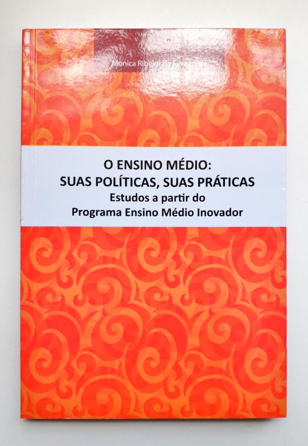 O Ensino Médio: Suas Políticas, Suas Práticas - Monica Ribeiro da Silva (org)