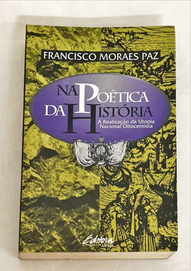 Na Poética da História – A Realização da Utopia Nacional Oitocentista - Francisco Moraes Paz