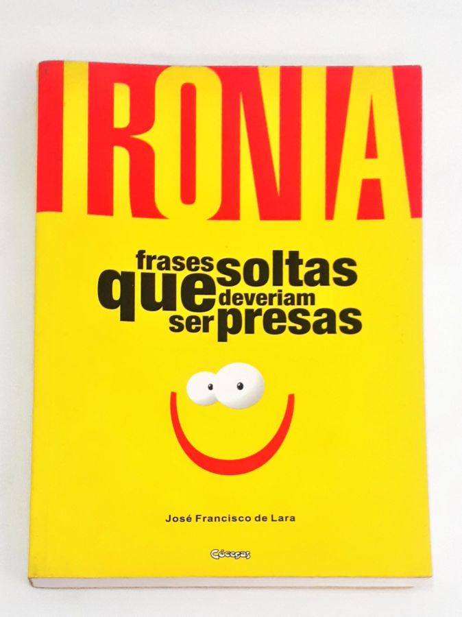 Ironia – Frases Soltas Que Deveriam Ser Presas - José Francisco de Lara